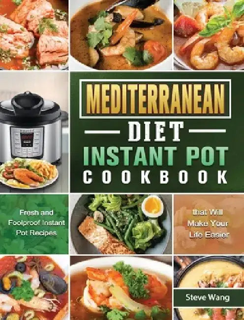 Mediterranean Diet Instant Pot Cookbook: Fresh and Foolproof Instant Pot Recipes that Will Make Your Life Easier by Steve Wang