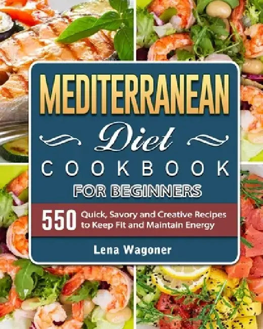 Mediterranean Diet Cookbook For Beginners: 500 Quick, Savory and Creative Recipes to Keep Fit and Maintain Energy by Lena Wagoner