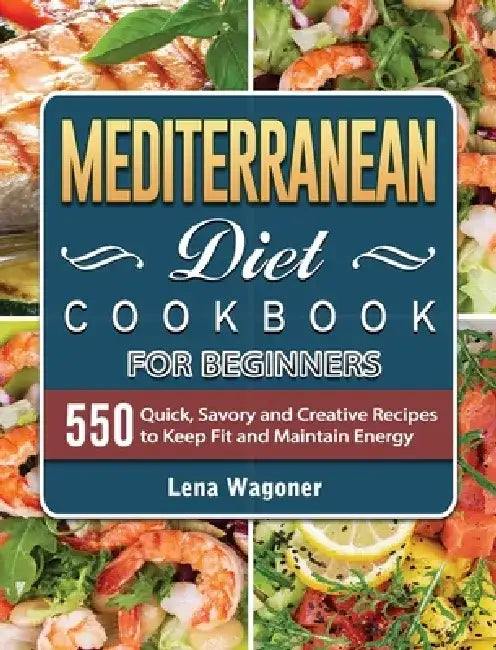 Mediterranean Diet Cookbook For Beginners: 500 Quick, Savory and Creative Recipes to Keep Fit and Maintain Energy by Lena Wagoner