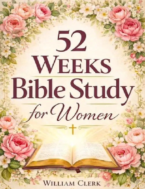 52 Weeks Bible Study for Women: A Life-Changing, Scripture-Based Journey to Deepen Your Faith, Strengthen Your Relationship with God, and Grow in Spir by William Clerk
