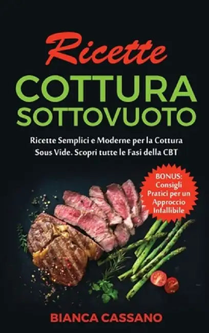 Ricette Cottura Sottovuoto: Ricette Semplici e Moderne per la Cottura Sous Vide. Scopri tutte le Fasi della CBT. Bonus: Consigli Pratici per un Ap by Bianca Cassano