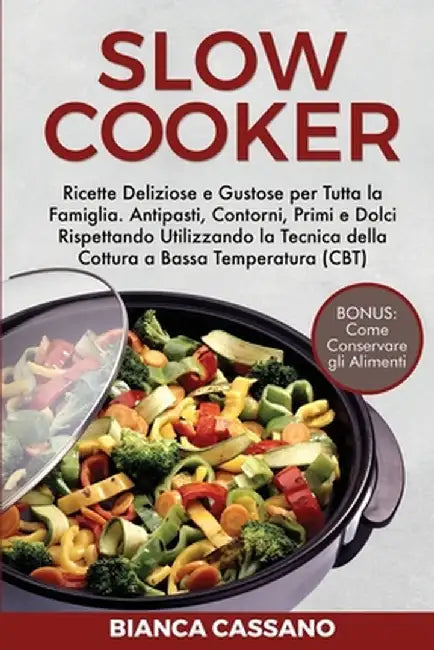 Slow Cooker: Ricette Deliziose e Gustose per Tutta la Famiglia. Antipasti, Contorni, Primi e Dolci Rispettando Utilizzando la Tecni by Bianca Cassano