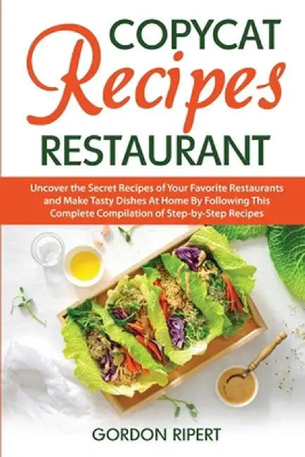 Copycat Recipes Restaurant: Uncover the Secret Recipes of Your Favorite Restaurants and Make Tasty Dishes At Home By Following This Complete Compi by Gordon Ripert