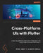 Cross-Platform UIs with Flutter: Unlock the ability to create native multiplatform UIs using a single code base with Flutter 3 by Ryan Edge