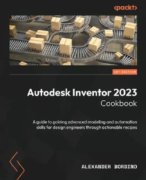Autodesk Inventor 2023 Cookbook: A guide to gaining advanced modeling and automation skills for design engineers through actionable recipes by Alexander Bordino