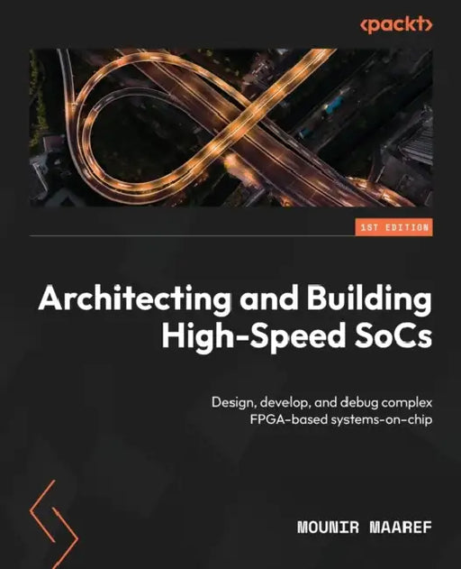 Architecting and Building High-Speed SoCs: Design, develop, and debug complex FPGA-based systems-on-chip by Mounir Maaref