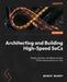 Architecting and Building High-Speed SoCs: Design, develop, and debug complex FPGA-based systems-on-chip by Mounir Maaref