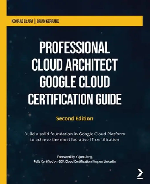 Professional Cloud Architect Google Cloud Certification Guide - Second Edition: Build a solid foundation in Google Cloud Platform to achieve the most by Konrad Clapa