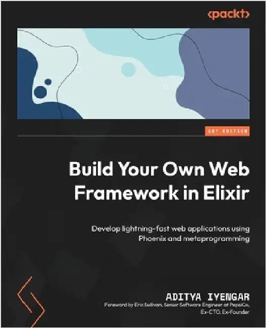 Build Your Own Web Framework in Elixir: Develop lightning-fast web applications using Phoenix and metaprogramming by Iyengar, Aditya