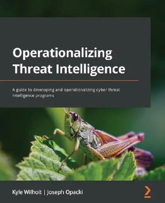 Operationalizing Threat Intelligence: A guide to developing and operationalizing cyber threat intelligence programs by Kyle Wilhoit