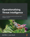 Operationalizing Threat Intelligence: A guide to developing and operationalizing cyber threat intelligence programs by Kyle Wilhoit