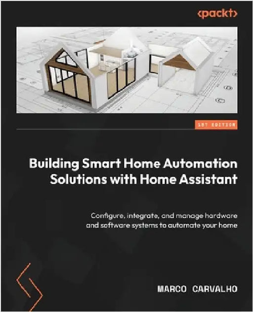 Building Smart Home Automation Solutions with Home Assistant: Configure, integrate, and manage hardware and software systems to automate your home by Carvalho, Marco