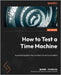 How to Test a Time Machine: A practical guide to test architecture and automation by Ferrera, Noemí