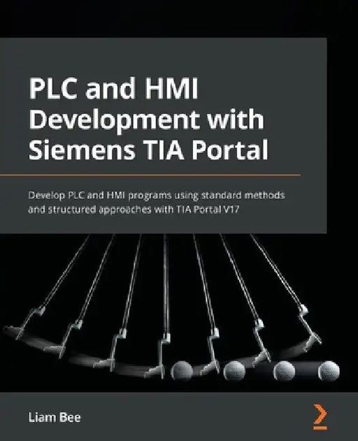 PLC and HMI Development with Siemens TIA Portal: Develop PLC and HMI programs using standard methods and structured approaches with TIA Portal V17 by Liam Bee
