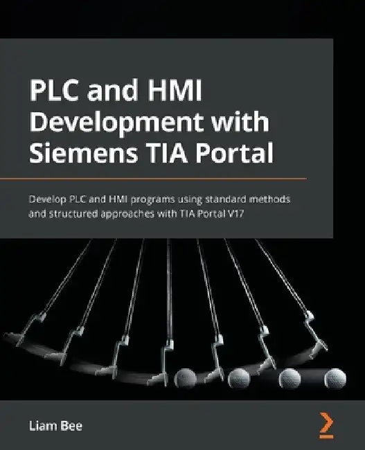 PLC and HMI Development with Siemens TIA Portal: Develop PLC and HMI programs using standard methods and structured approaches with TIA Portal V17 by Liam Bee