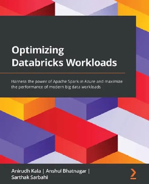 Optimizing Databricks Workloads: Harness the power of Apache Spark in Azure and maximize the performance of modern big data workloads by Anirudh Kala