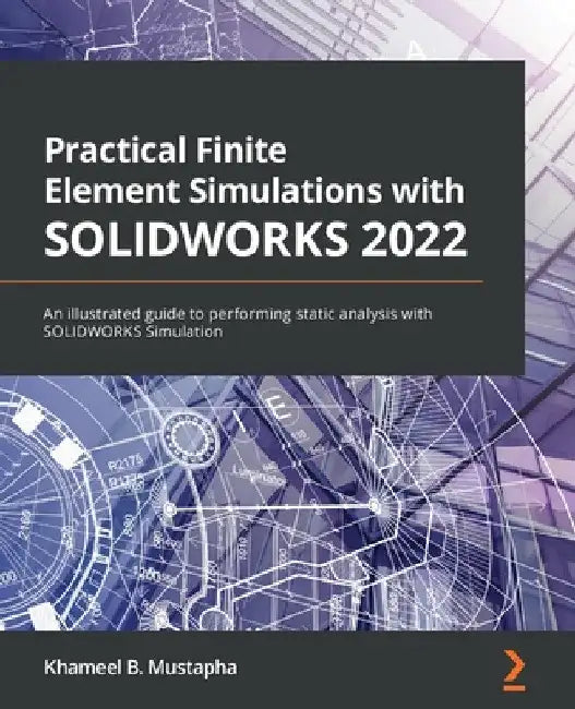 Practical Finite Element Simulations with SOLIDWORKS 2022: An illustrated guide to performing static analysis with SOLIDWORKS Simulation by Khameel B. Mustapha