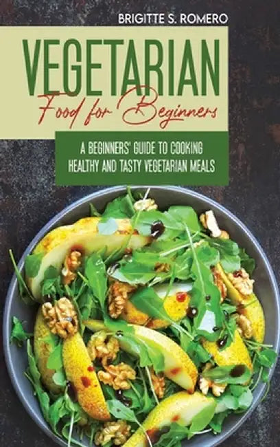 Vegetarian Food For Beginners: A Beginner's guide to Cooking Healthy and Tasty Vegetarian Meals. by Brigitte S. Romero
