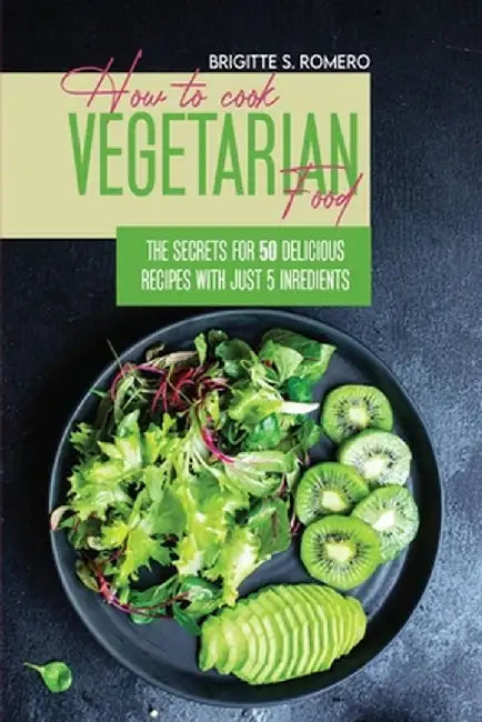 How to Cook Vegetarian Food: The Secrets For 50 Delicious Recipes with Just 5 Ingredients by Brigitte S. Romero