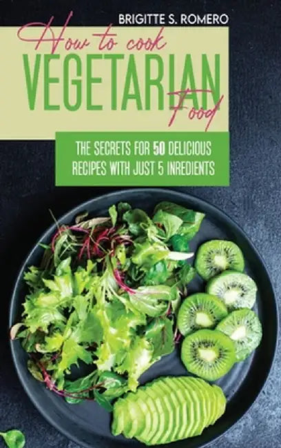 How to Cook Vegetarian Food: The Secrets For 50 Delicious Recipes with Just 5 Ingredients by Brigitte S. Romero