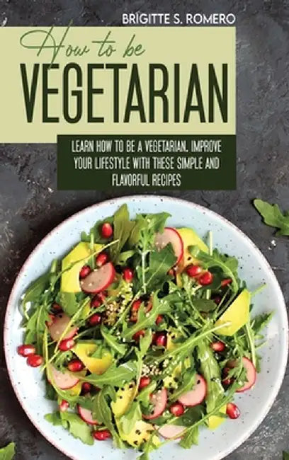 How to Be Vegetrian: Learn How to Be Vegetarian. Improve your Lifestyle with These Simple Recipes. by Brigitte S. Romero