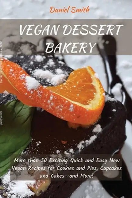 Vegan Desserts Bakery: More than 50 Exciting Quick and Easy New Vegan Recipes for Cookies and Pies, Cupcakes and Cakes--and More! by Daniel Smith