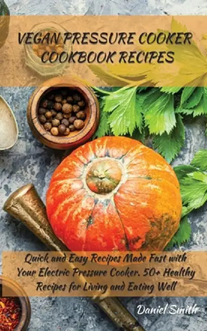 Vegan Pressure Cooker Cookbook Recipes: Quick and Easy Recipes Made Fast with Your Electric Pressure Cooker. 50+ Healthy Recipes for Living and Eating by Daniel Smith