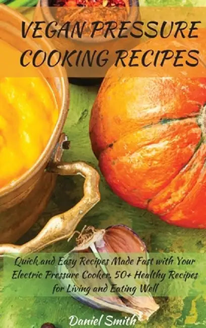 Vegan Pressure Cooking Recipes: Quick and Easy Recipes Made Fast with Your Electric Pressure Cooker. 50+ Healthy Recipes for Living and Eating Well by Daniel Smith