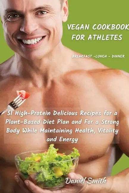 VEGAN COOKBOOK FOR ATHLETES Breakfast - Lunch - Dinner: 51 High-Protein Delicious Recipes for a Plant-Based Diet Plan and For a Strong Body While Main by Daniel Smith