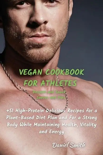 VEGAN COOKBOOK FOR ATHLETES Dessert and Snack - Sauces and Dips: 51 High-Protein Delicious Recipes for a Plant-Based Diet Plan and For a Strong Body W by Daniel Smith