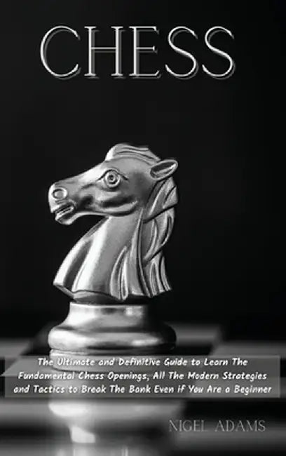 Chess: The Ultimate and Definitive Guide to Learn The Fundamental Chess Openings, All The Modern Strategies and Tactics to Br by Nigel Adams