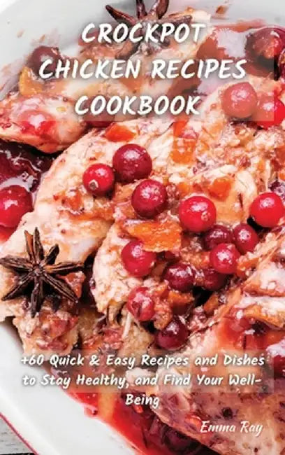 Crock Pot Chicken Recipes Cookbook: +60 Quick&Easy Recipes and Dishes to Stay Healthy, and Find Your Well-Being by Emma Ray