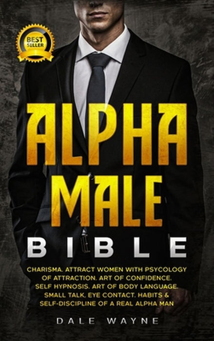Alpha Male Bible: Charisma. Attract Women with Psychology of Attraction. Art of Confidence. Self Hypnosis. Art of Body Language. Small T by Dale Wayne