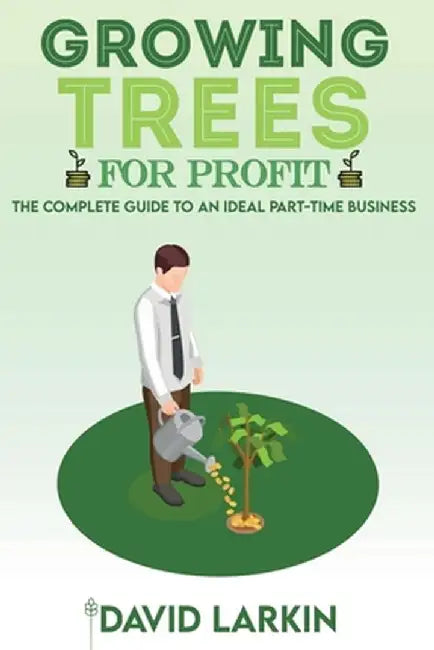 Growing Trees for Profit: The Complete Guide to an Ideal Part-Time Business by David Larkin