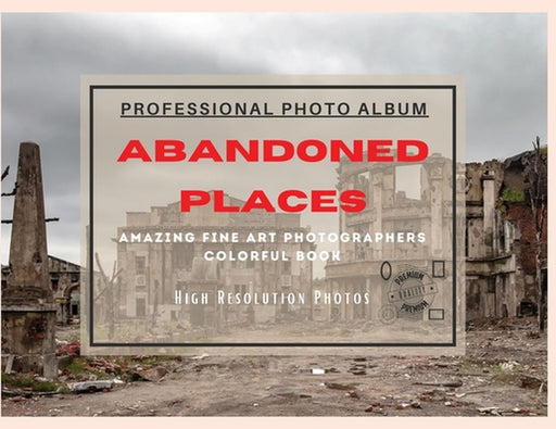 Abandoned Places - Professional Photobook: 74 Beautiful Photos- Amazing Fine Art Photographers - Colorful Book - High Resolution Photos - Premium Vers by Seth Brown