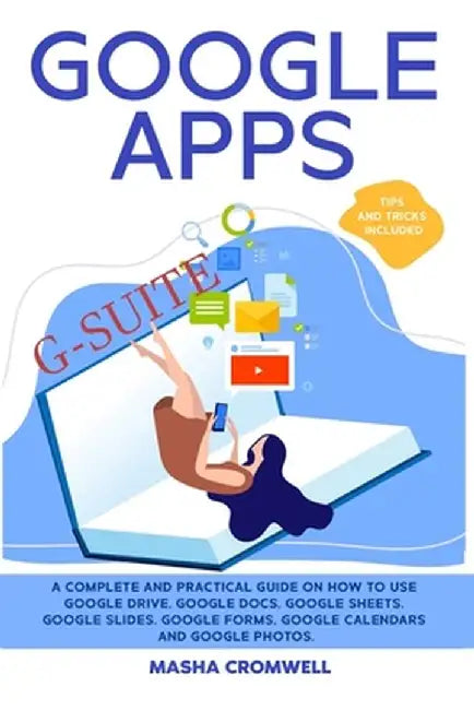 Google Apps and G-suite: A Complete and Practical Guide on How to Use Google Drive, Google Docs, Google Sheets, Google Slides, Google Forms, Go by Masha Cromwell
