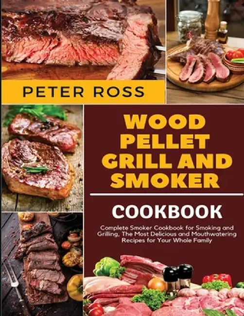 Wood Pellet Grill and Smoker Cookbook: Complete Smoker Cookbook for Smoking and Grilling, The Most Delicious and Mouthwatering Recipes for Your Whole by Peter Ross