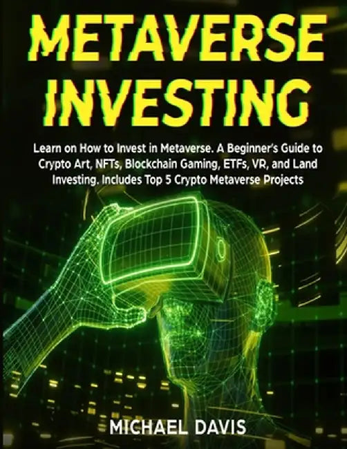 Metaverse Investing: Learn on How to Invest in Metaverse. A Beginner's Guide to Crypto Art, NFTs, Blockchain Gaming, ETFs, VR, and Land Inv by Michael Davis