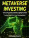Metaverse Investing: Learn on How to Invest in Metaverse. A Beginner's Guide to Crypto Art, NFTs, Blockchain Gaming, ETFs, VR, and Land Inv by Michael Davis