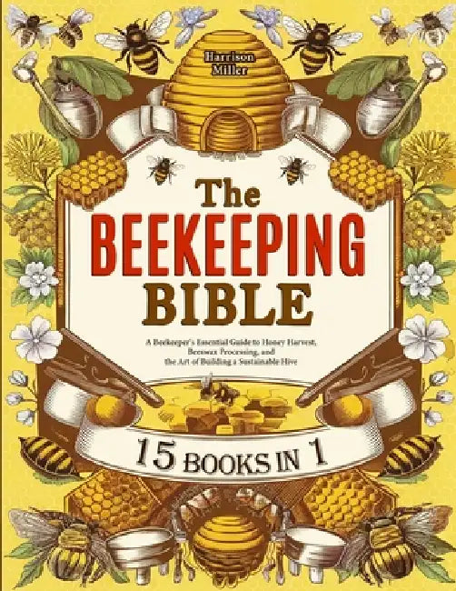 The Beekeeping Bible: A Beekeeper's Essential Guide to Honey Harvest, Beeswax Processing, and the Art of Building a Sustainable Hive by Harrison Miller