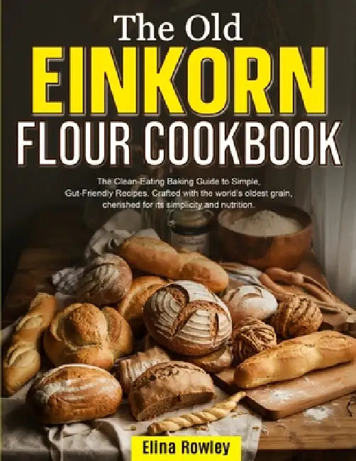 The Old Einkorn Flour Cookbook: The Clean-Eating Baking Guide to Simple, Gut-Friendly Recipes. Crafted with the world's oldest grain, cherished for it by Elina Rowley