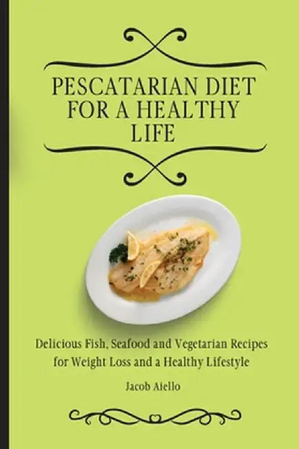 Pescatarian Diet for a Healthy Life: Delicious Fish, Seafood and Vegetarian Recipes for Weight Loss and a Healthy Lifestyle by Jacob Aiello