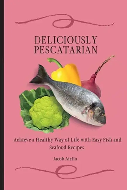 Deliciously Pescatarian: Achieve a Healthy Way of Life with Easy Fish and Seafood Recipes by Jacob Aiello