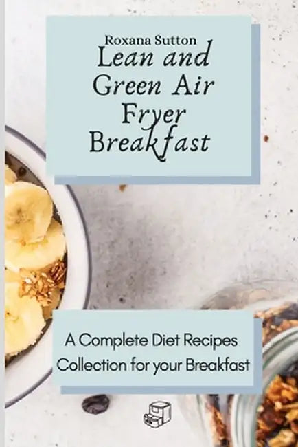 Lean and Green Air Fryer Breakfast: A Complete Diet Recipes Collection for your Breakfast by Roxana Sutton