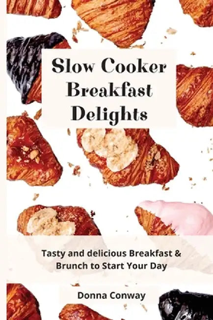 Slow Cooker Breakfast Delights: Tasty and delicious Breakfast & Brunch to Start Your Day by Donna Conway