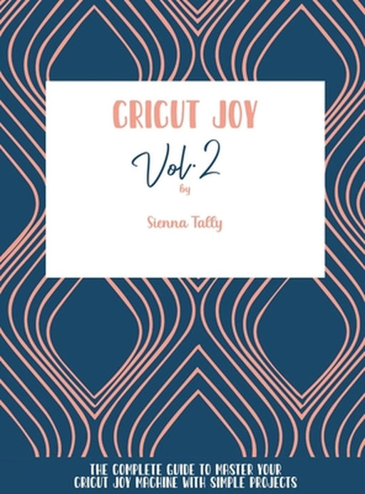 Cricut Joy: The Complete Guide To Master Your Cricut Joy Machine With Simple Projects by Sienna Tally