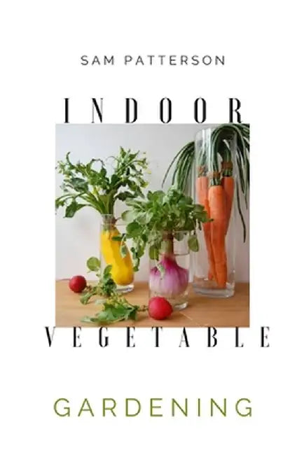 Indoor Vegetable Gardening: Creative Ways to Grow Herbs, Fruits, and Vegetables in Your Home by Sam Patterson