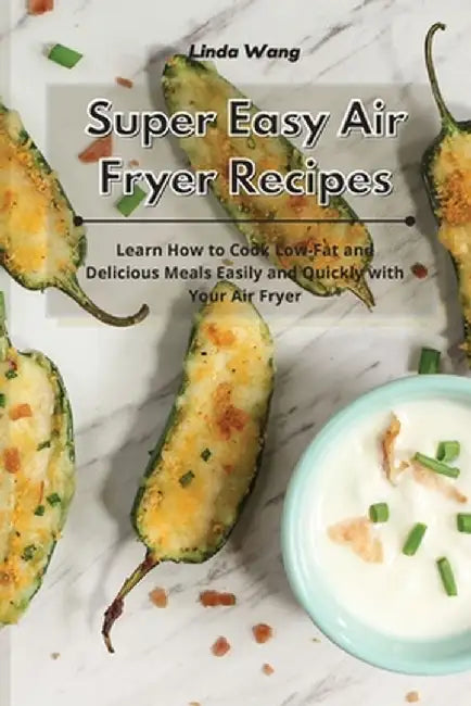 Super Easy Air Fryer Recipes: Learn How to Cook Low-Fat and Delicious Meals Easily and Quickly with Your Air Fryer by Linda Wang