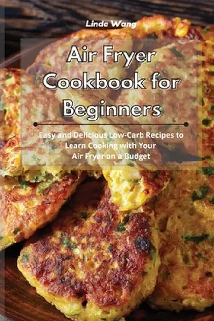Air Fryer Cookbook for Beginners: Easy and Delicious Low-Carb Recipes to Learn Cooking with Your Air Fryer on a Budget by Linda Wang