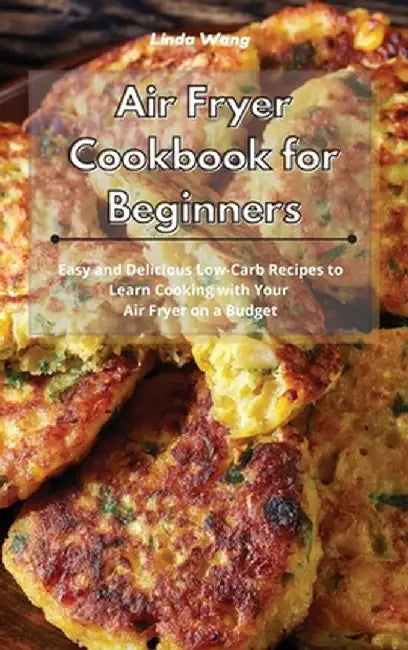 Air Fryer Cookbook for Beginners: Easy and Delicious Low-Carb Recipes to Learn Cooking with Your Air Fryer on a Budget by Linda Wang
